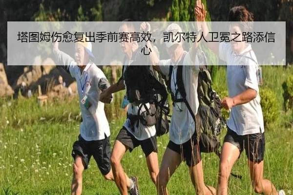 塔图姆伤愈复出季前赛高效，凯尔特人卫冕之路添信心